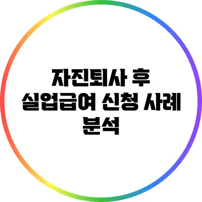 자진퇴사 후 실업급여 신청 사례 분석