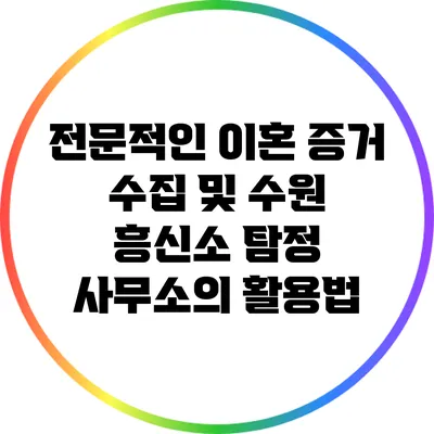 전문적인 이혼 증거 수집 및 수원 흥신소 탐정 사무소의 활용법