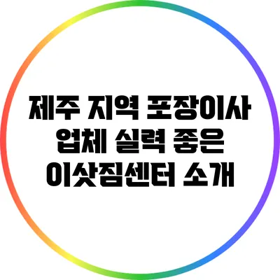 제주 지역 포장이사 업체: 실력 좋은 이삿짐센터 소개