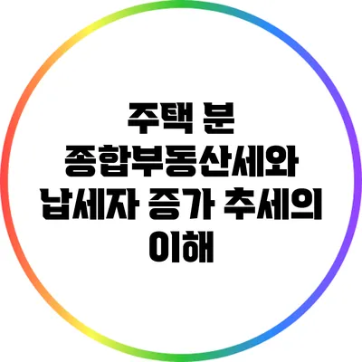 주택 분 종합부동산세와 납세자 증가 추세의 이해
