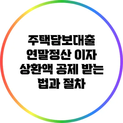 주택담보대출 연말정산: 이자 상환액 공제 받는 법과 절차