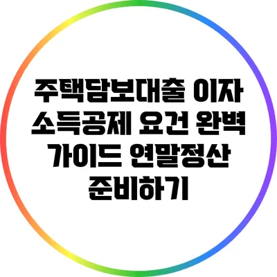 주택담보대출 이자 소득공제 요건 완벽 가이드: 연말정산 준비하기