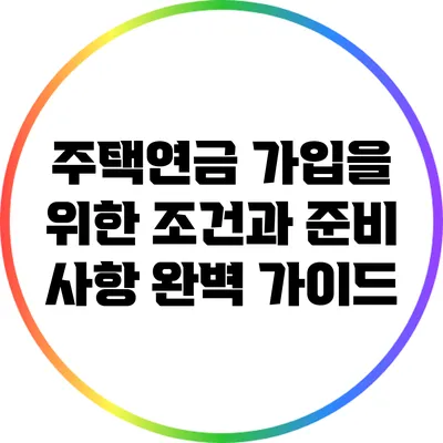주택연금 가입을 위한 조건과 준비 사항 완벽 가이드