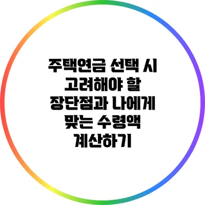 주택연금 선택 시 고려해야 할 장단점과 나에게 맞는 수령액 계산하기