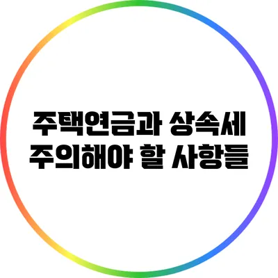 주택연금과 상속세: 주의해야 할 사항들