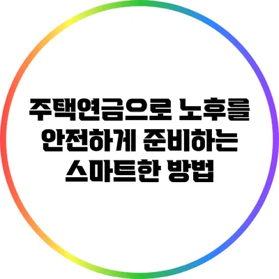주택연금으로 노후를 안전하게 준비하는 스마트한 방법