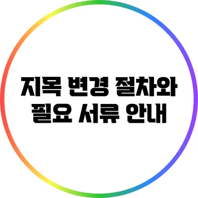 지목 변경 절차와 필요 서류 안내