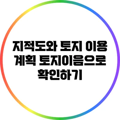 지적도와 토지 이용 계획: 토지이음으로 확인하기