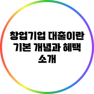 창업기업 대출이란? 기본 개념과 혜택 소개