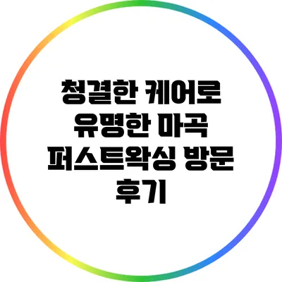 청결한 케어로 유명한 마곡 퍼스트왁싱 방문 후기