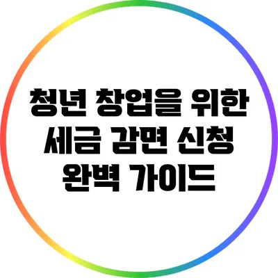 청년 창업을 위한 세금 감면 신청 완벽 가이드
