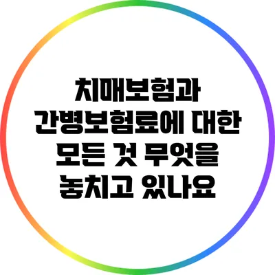 치매보험과 간병보험료에 대한 모든 것: 무엇을 놓치고 있나요?