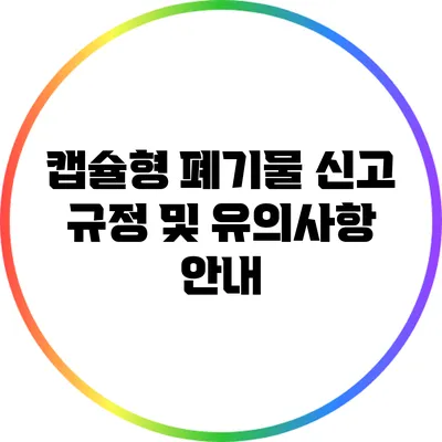 캡슐형 폐기물 신고: 규정 및 유의사항 안내