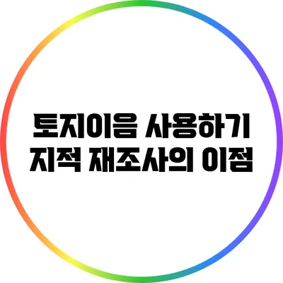 토지이음 사용하기: 지적 재조사의 이점