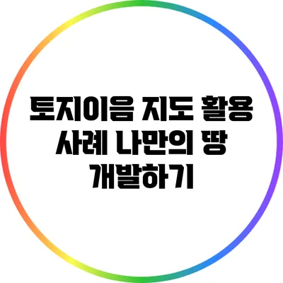토지이음 지도 활용 사례: 나만의 땅 개발하기