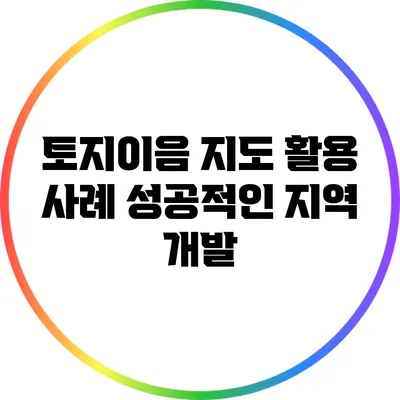 토지이음 지도 활용 사례: 성공적인 지역 개발