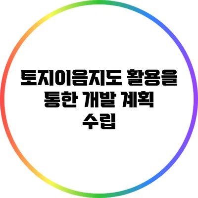 토지이음지도 활용을 통한 개발 계획 수립