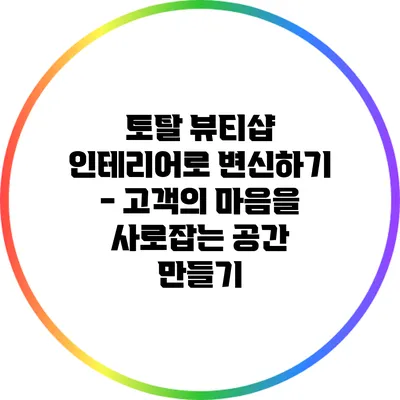 토탈 뷰티샵 인테리어로 변신하기 - 고객의 마음을 사로잡는 공간 만들기