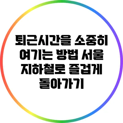 퇴근시간을 소중히 여기는 방법: 서울 지하철로 즐겁게 돌아가기