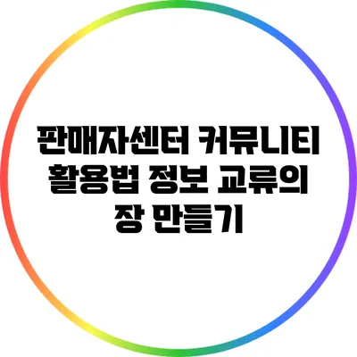 판매자센터 커뮤니티 활용법: 정보 교류의 장 만들기