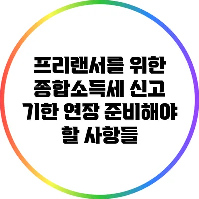 프리랜서를 위한 종합소득세 신고 기한 연장: 준비해야 할 사항들