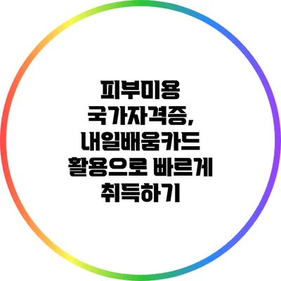 피부미용 국가자격증, 내일배움카드 활용으로 빠르게 취득하기