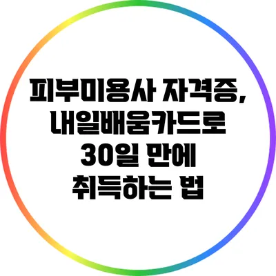 피부미용사 자격증, 내일배움카드로 30일 만에 취득하는 법