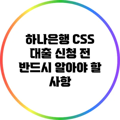 하나은행 CSS 대출 신청 전 반드시 알아야 할 사항