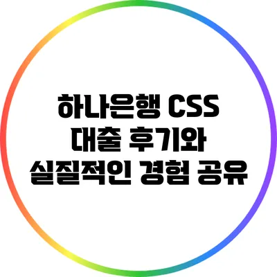 하나은행 CSS 대출: 후기와 실질적인 경험 공유