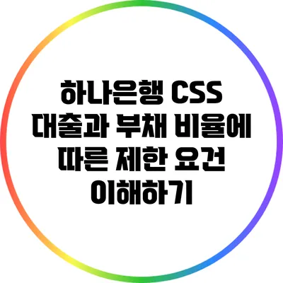 하나은행 CSS 대출과 부채 비율에 따른 제한 요건 이해하기