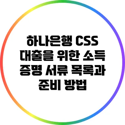 하나은행 CSS 대출을 위한 소득 증명 서류 목록과 준비 방법