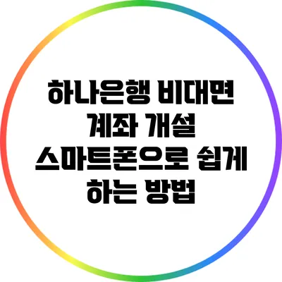 하나은행 비대면 계좌 개설: 스마트폰으로 쉽게 하는 방법