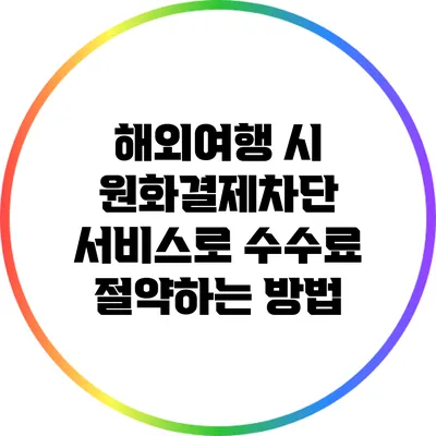 해외여행 시 원화결제차단 서비스로 수수료 절약하는 방법