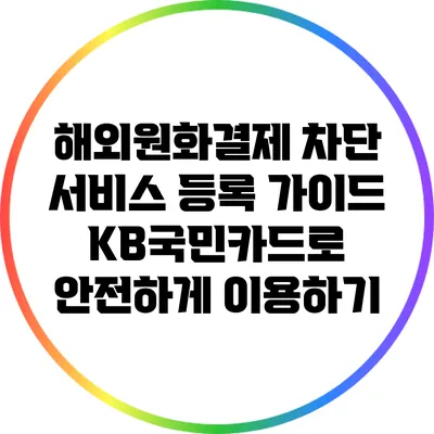 해외원화결제 차단 서비스 등록 가이드: KB국민카드로 안전하게 이용하기