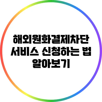 해외원화결제차단 서비스 신청하는 법 알아보기