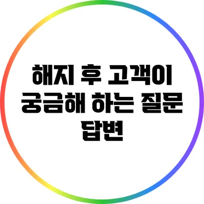 해지 후 고객이 궁금해 하는 질문 답변