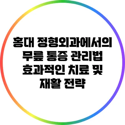 홍대 정형외과에서의 무릎 통증 관리법: 효과적인 치료 및 재활 전략