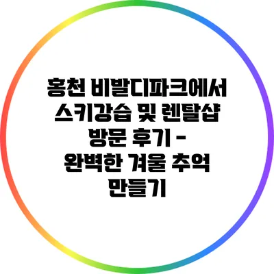 홍천 비발디파크에서 스키강습 및 렌탈샵 방문 후기 - 완벽한 겨울 추억 만들기