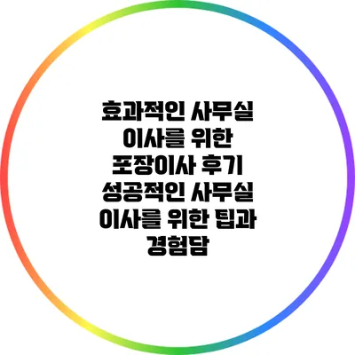 효과적인 사무실 이사를 위한 포장이사 후기: 성공적인 사무실 이사를 위한 팁과 경험담