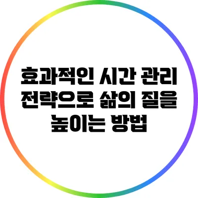 효과적인 시간 관리 전략으로 삶의 질을 높이는 방법