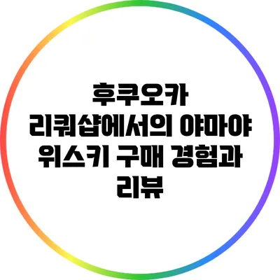 후쿠오카 리쿼샵에서의 야마야 위스키 구매 경험과 리뷰