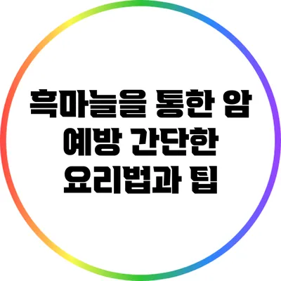 흑마늘을 통한 암 예방: 간단한 요리법과 팁