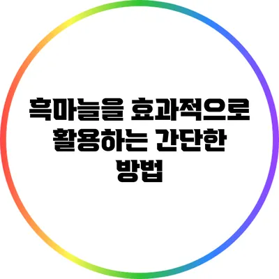흑마늘을 효과적으로 활용하는 간단한 방법