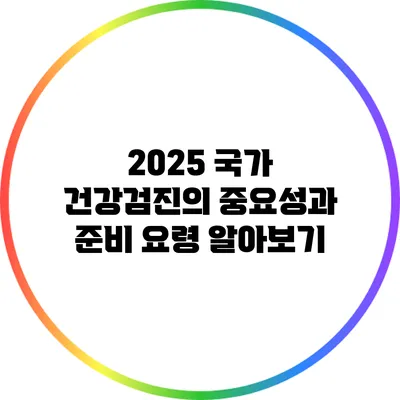 2025 국가 건강검진의 중요성과 준비 요령 알아보기