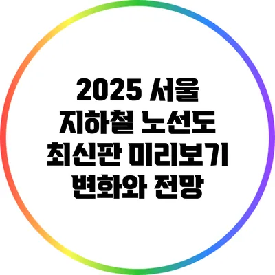 2025 서울 지하철 노선도 최신판 미리보기: 변화와 전망
