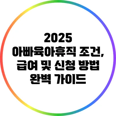 2025 아빠육아휴직 조건, 급여 및 신청 방법 완벽 가이드