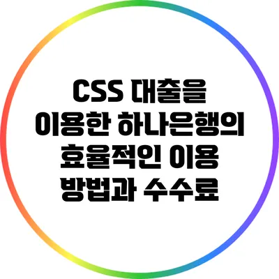 CSS 대출을 이용한 하나은행의 효율적인 이용 방법과 수수료