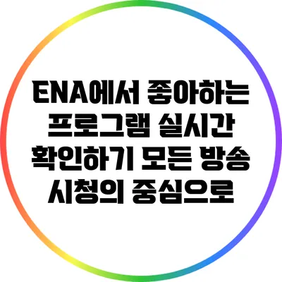 ENA에서 좋아하는 프로그램 실시간 확인하기: 모든 방송 시청의 중심으로