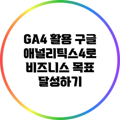 GA4 활용 구글 애널리틱스4로 비즈니스 목표 달성하기