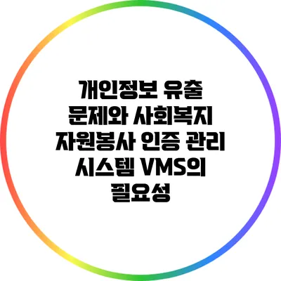 개인정보 유출 문제와 사회복지 자원봉사 인증 관리 시스템 VMS의 필요성